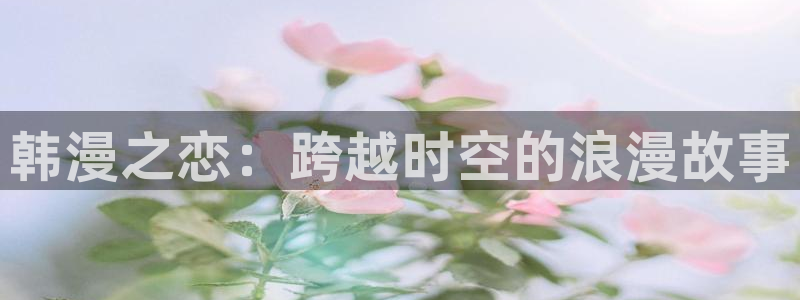 风车动漫p专注动漫门户网站：韩漫之恋：跨越时空的浪漫故事