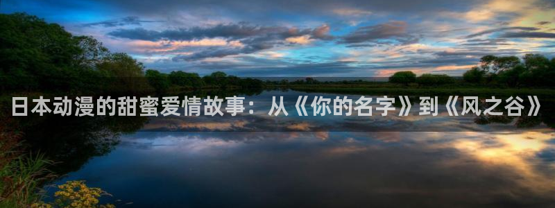 风车漫画正版官网：日本动漫的甜蜜爱情故事：从《你的名字》到《风之谷》