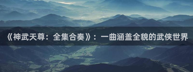 风车动漫专注动漫的门户网站：《神武天尊：全集合奏》：一曲涵盖全貌的武侠世界